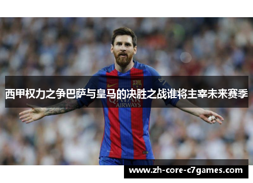 西甲权力之争巴萨与皇马的决胜之战谁将主宰未来赛季 西甲权力之争巴萨与皇马的决胜之战谁将主宰未来赛季