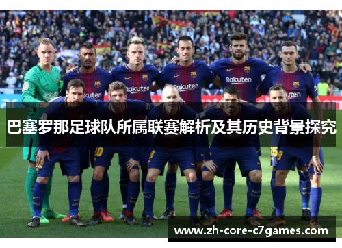 巴塞罗那足球队所属联赛解析及其历史背景探究 巴塞罗那足球队所属联赛解析及其历史背景探究