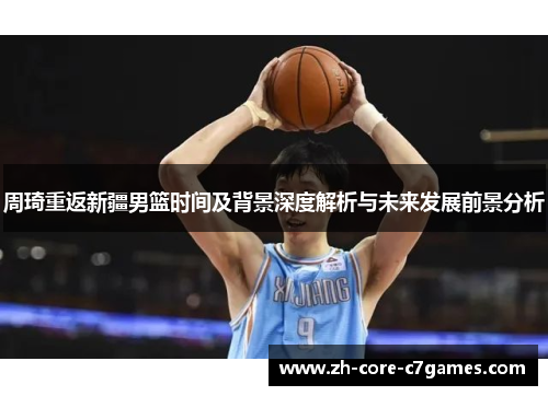 周琦重返新疆男篮时间及背景深度解析与未来发展前景分析 周琦重返新疆男篮时间及背景深度解析与未来发展前景分析