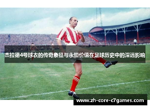 杰拉德4号球衣的传奇象征与永恒价值在足球历史中的深远影响
