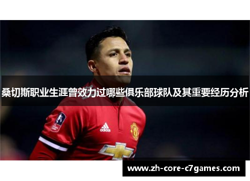 桑切斯职业生涯曾效力过哪些俱乐部球队及其重要经历分析