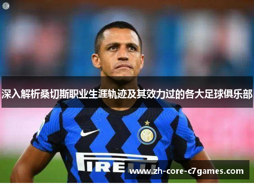 深入解析桑切斯职业生涯轨迹及其效力过的各大足球俱乐部