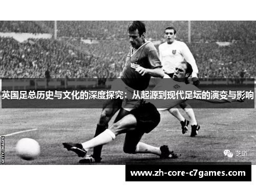 英国足总历史与文化的深度探究：从起源到现代足坛的演变与影响