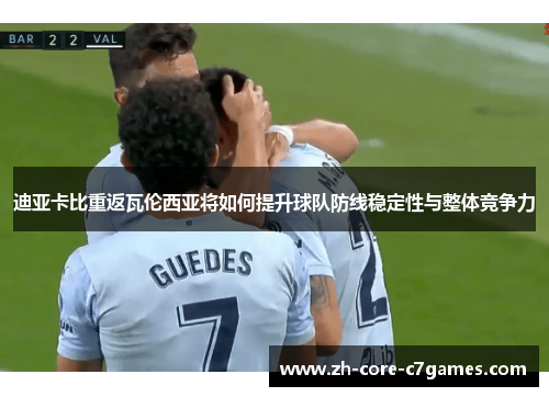 迪亚卡比重返瓦伦西亚将如何提升球队防线稳定性与整体竞争力