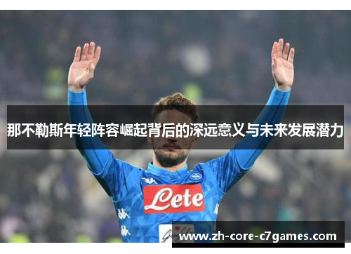 那不勒斯年轻阵容崛起背后的深远意义与未来发展潜力 那不勒斯年轻阵容崛起背后的深远意义与未来发展潜力