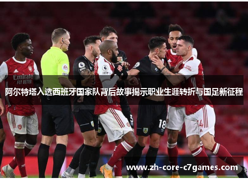 阿尔特塔入选西班牙国家队背后故事揭示职业生涯转折与国足新征程