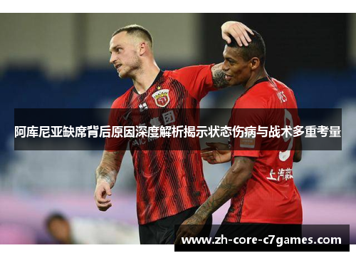 阿库尼亚缺席背后原因深度解析揭示状态伤病与战术多重考量