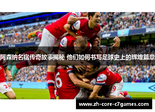 阿森纳名宿传奇故事揭秘 他们如何书写足球史上的辉煌篇章