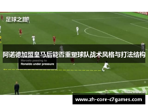 阿诺德加盟皇马后能否重塑球队战术风格与打法结构 阿诺德加盟皇马后能否重塑球队战术风格与打法结构