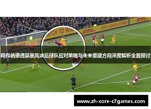 阿森纳遭遇禁赛风波后球队应对策略与未来重建方向深度解析全面探讨 阿森纳遭遇禁赛风波后球队应对策略与未来重建方向深度解析全面探讨