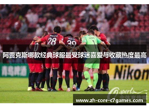 阿贾克斯哪款经典球服最受球迷喜爱与收藏热度最高