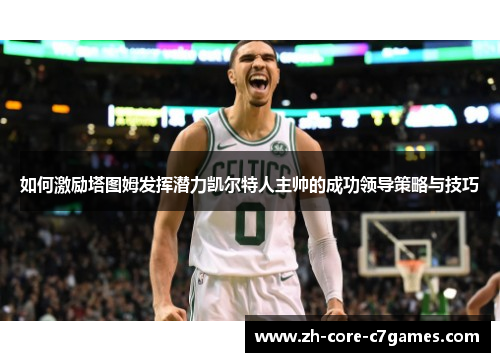 如何激励塔图姆发挥潜力凯尔特人主帅的成功领导策略与技巧