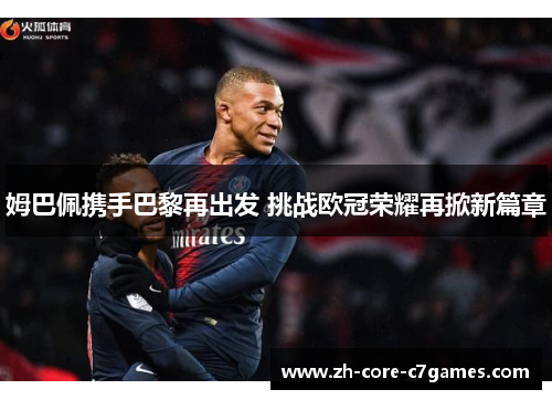 姆巴佩携手巴黎再出发 挑战欧冠荣耀再掀新篇章 姆巴佩携手巴黎再出发 挑战欧冠荣耀再掀新篇章