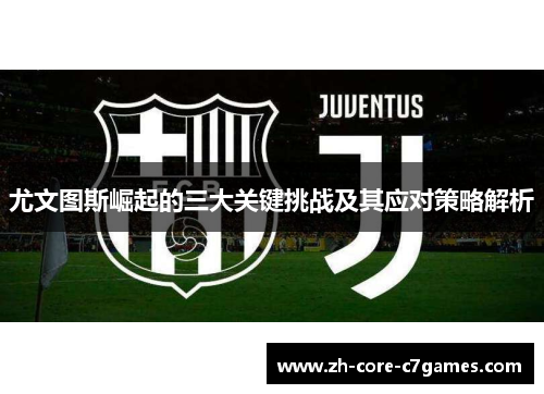 尤文图斯崛起的三大关键挑战及其应对策略解析 尤文图斯崛起的三大关键挑战及其应对策略解析