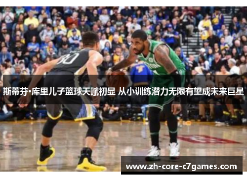 斯蒂芬·库里儿子篮球天赋初显 从小训练潜力无限有望成未来巨星