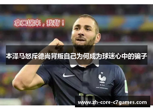 本泽马怒斥德尚背叛自己为何成为球迷心中的骗子 本泽马怒斥德尚背叛自己为何成为球迷心中的骗子