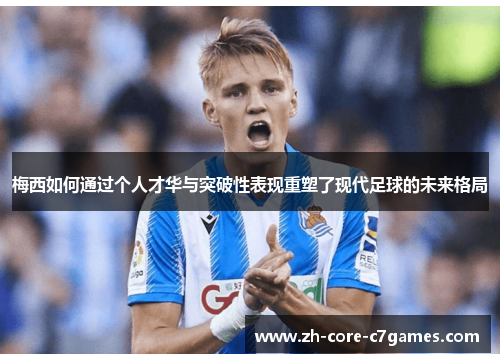 梅西如何通过个人才华与突破性表现重塑了现代足球的未来格局