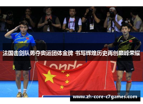 法国击剑队勇夺奥运团体金牌 书写辉煌历史再创巅峰荣耀 法国击剑队勇夺奥运团体金牌 书写辉煌历史再创巅峰荣耀