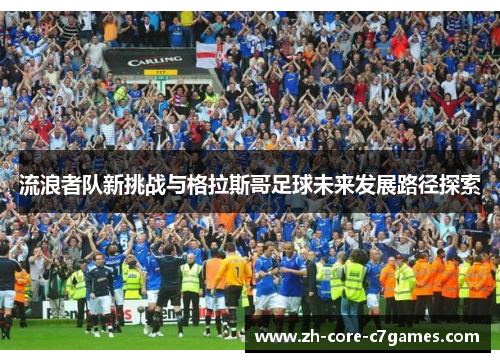 流浪者队新挑战与格拉斯哥足球未来发展路径探索 流浪者队新挑战与格拉斯哥足球未来发展路径探索