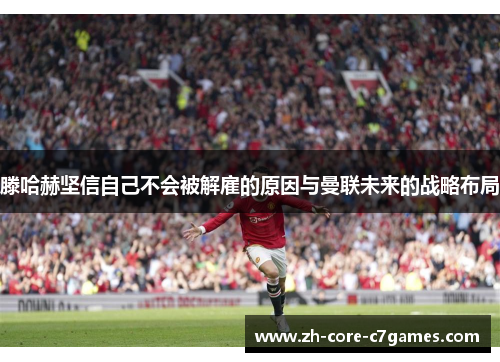 滕哈赫坚信自己不会被解雇的原因与曼联未来的战略布局 滕哈赫坚信自己不会被解雇的原因与曼联未来的战略布局