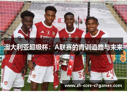 澳大利亚超级杯:A联赛的青训道路与未来 澳大利亚超级杯:A联赛的青训道路与未来