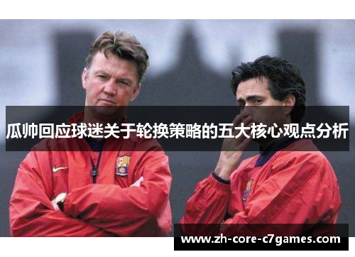 瓜帅回应球迷关于轮换策略的五大核心观点分析 瓜帅回应球迷关于轮换策略的五大核心观点分析