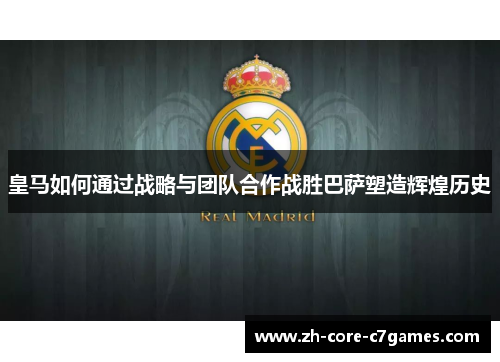 皇马如何通过战略与团队合作战胜巴萨塑造辉煌历史 皇马如何通过战略与团队合作战胜巴萨塑造辉煌历史