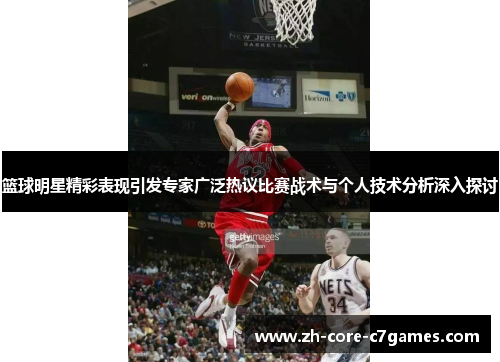 篮球明星精彩表现引发专家广泛热议比赛战术与个人技术分析深入探讨 篮球明星精彩表现引发专家广泛热议比赛战术与个人技术分析深入探讨