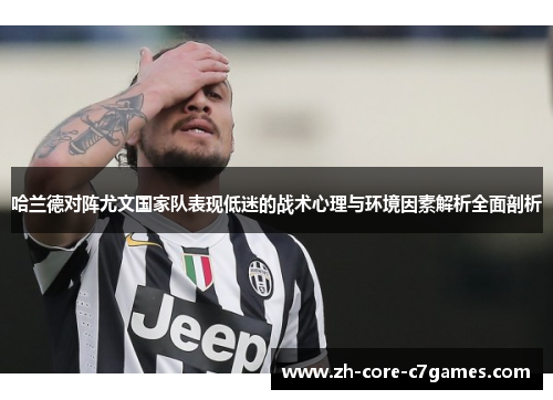 哈兰德对阵尤文国家队表现低迷的战术心理与环境因素解析全面剖析