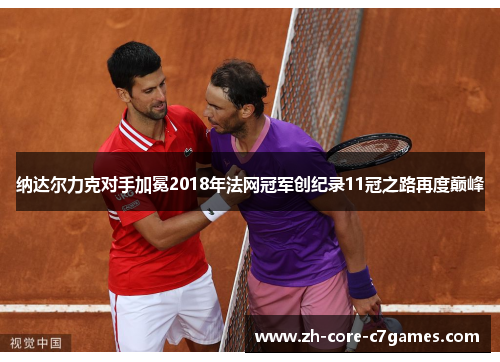 纳达尔力克对手加冕2018年法网冠军创纪录11冠之路再度巅峰 纳达尔力克对手加冕2018年法网冠军创纪录11冠之路再度巅峰