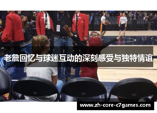 老詹回忆与球迷互动的深刻感受与独特情谊