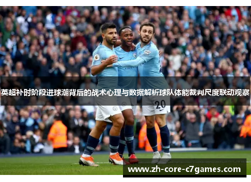 英超补时阶段进球潮背后的战术心理与数据解析球队体能裁判尺度联动观察