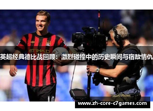英超经典德比战回顾：激烈碰撞中的历史瞬间与宿敌情仇