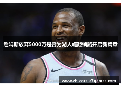 詹姆斯放弃5000万是否为湖人崛起铺路开启新篇章 詹姆斯放弃5000万是否为湖人崛起铺路开启新篇章