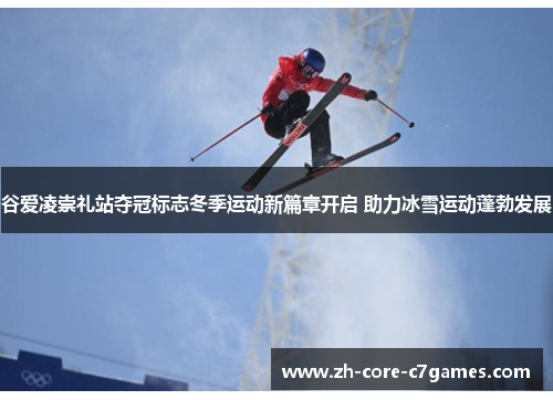谷爱凌崇礼站夺冠标志冬季运动新篇章开启 助力冰雪运动蓬勃发展