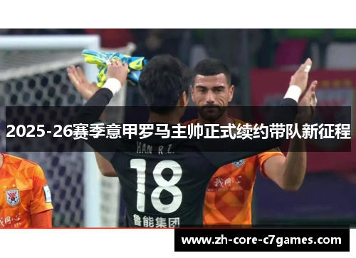2025-26赛季意甲罗马主帅正式续约带队新征程 2025-26赛季意甲罗马主帅正式续约带队新征程