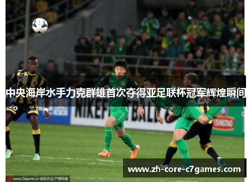 中央海岸水手力克群雄首次夺得亚足联杯冠军辉煌瞬间