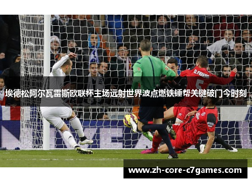 埃德松阿尔瓦雷斯欧联杯主场远射世界波点燃铁锤帮关键破门今时刻 埃德松阿尔瓦雷斯欧联杯主场远射世界波点燃铁锤帮关键破门今时刻