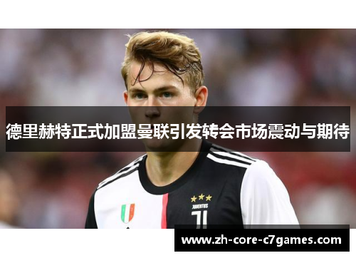 德里赫特正式加盟曼联引发转会市场震动与期待 德里赫特正式加盟曼联引发转会市场震动与期待