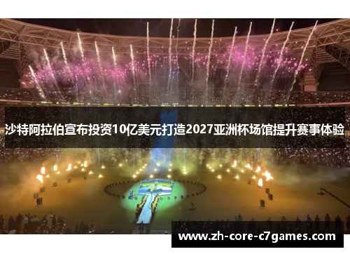 沙特阿拉伯宣布投资10亿美元打造2027亚洲杯场馆提升赛事体验 沙特阿拉伯宣布投资10亿美元打造2027亚洲杯场馆提升赛事体验