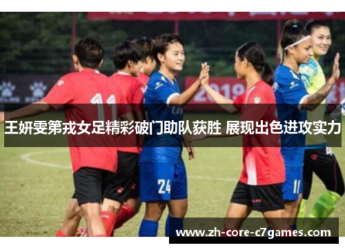 王妍雯第戎女足精彩破门助队获胜 展现出色进攻实力