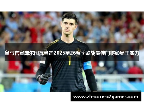 皇马官宣库尔图瓦当选2025至26赛季欧战最佳门将彰显王实力 皇马官宣库尔图瓦当选2025至26赛季欧战最佳门将彰显王实力