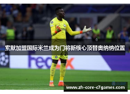 索默加盟国际米兰成为门将新核心顶替奥纳纳位置