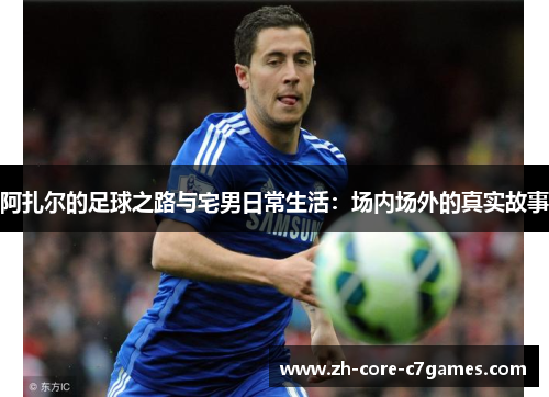 阿扎尔的足球之路与宅男日常生活：场内场外的真实故事