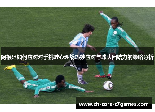 阿根廷如何应对对手挑衅心理战巧妙应对与球队团结力的策略分析