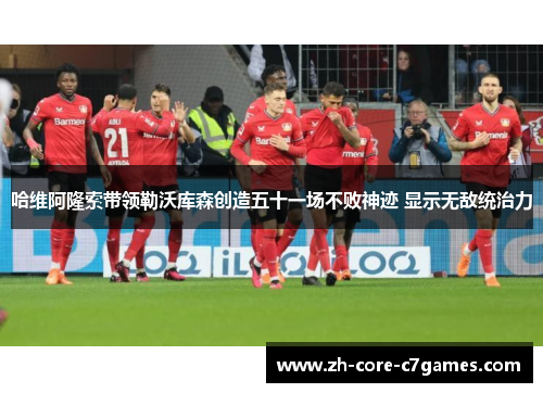 哈维阿隆索带领勒沃库森创造五十一场不败神迹 显示无敌统治力