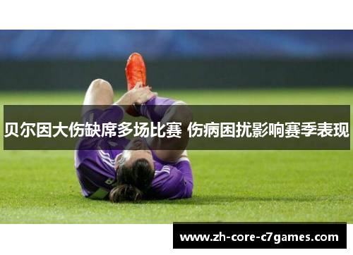 贝尔因大伤缺席多场比赛 伤病困扰影响赛季表现 贝尔因大伤缺席多场比赛 伤病困扰影响赛季表现