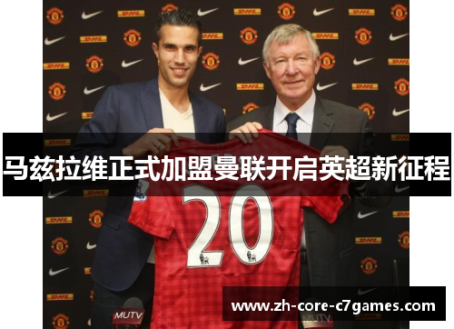 马兹拉维正式加盟曼联开启英超新征程 马兹拉维正式加盟曼联开启英超新征程