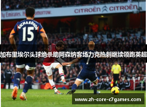 加布里埃尔头球绝杀助阿森纳客场力克热刺继续领跑英超 加布里埃尔头球绝杀助阿森纳客场力克热刺继续领跑英超