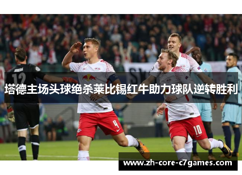 塔德主场头球绝杀莱比锡红牛助力球队逆转胜利 塔德主场头球绝杀莱比锡红牛助力球队逆转胜利
